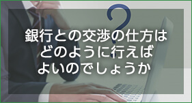 銀行との交渉の仕方はどのように行えばよいのでしょうか