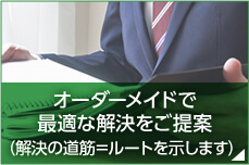 オーダーメイドで最適な解決をご提案（解決の道筋＝ルートを示します）